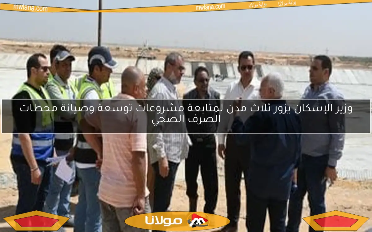 وزير الإسكان يزور ثلاث مدن لمتابعة مشروعات توسعة وصيانة محطات الصرف الصحي