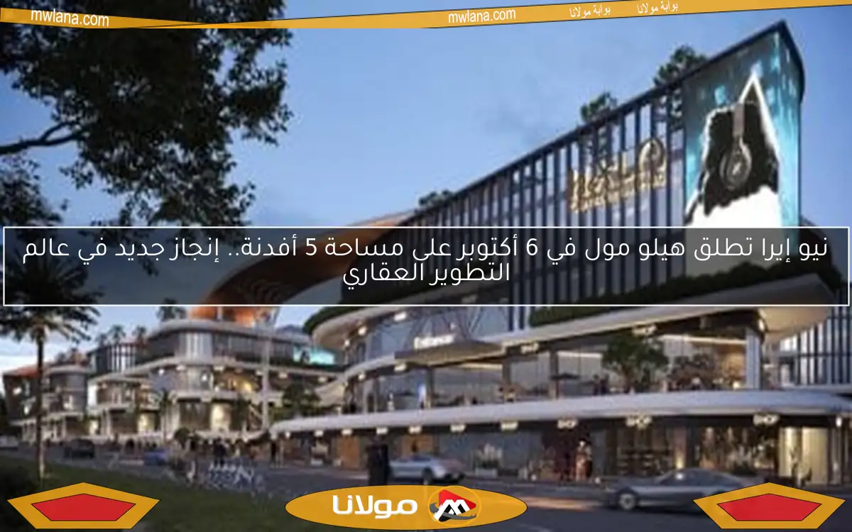 نيو إيرا تطلق هيلو مول في 6 أكتوبر على مساحة 5 أفدنة.. إنجاز جديد في عالم التطوير العقاري