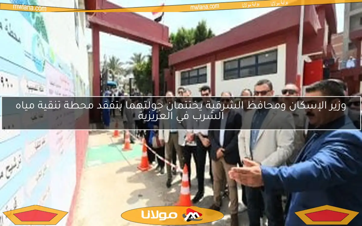 وزير الإسكان ومحافظ الشرقية يختتمان جولتهما بتفقد محطة تنقية مياه الشرب في العزيزية