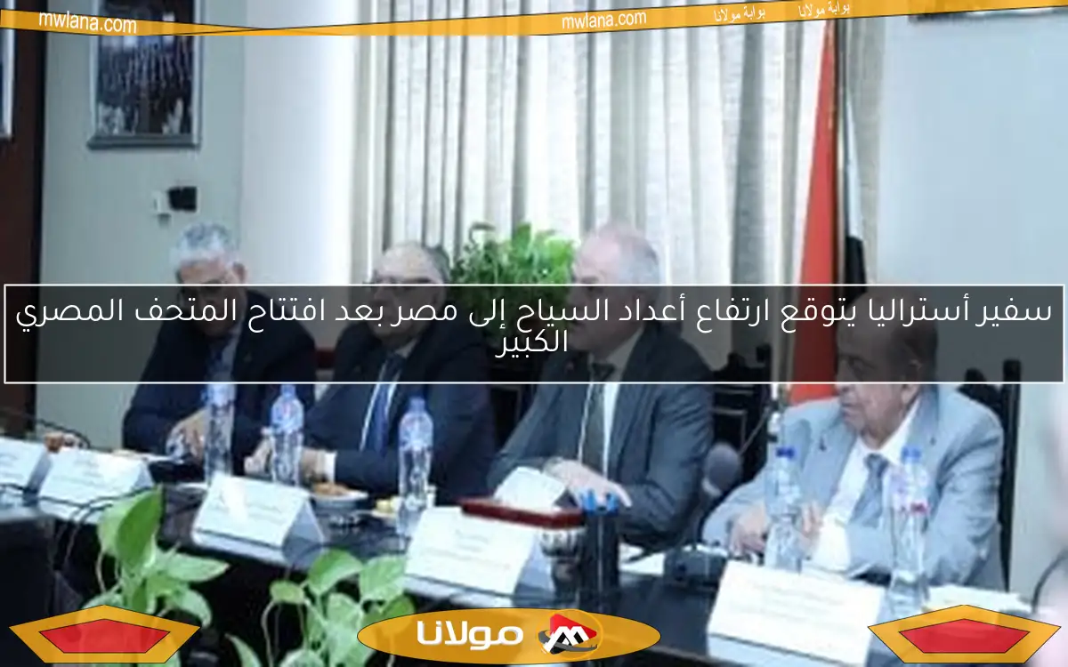 سفير أستراليا يتوقع ارتفاع أعداد السياح إلى مصر بعد افتتاح المتحف المصري الكبير