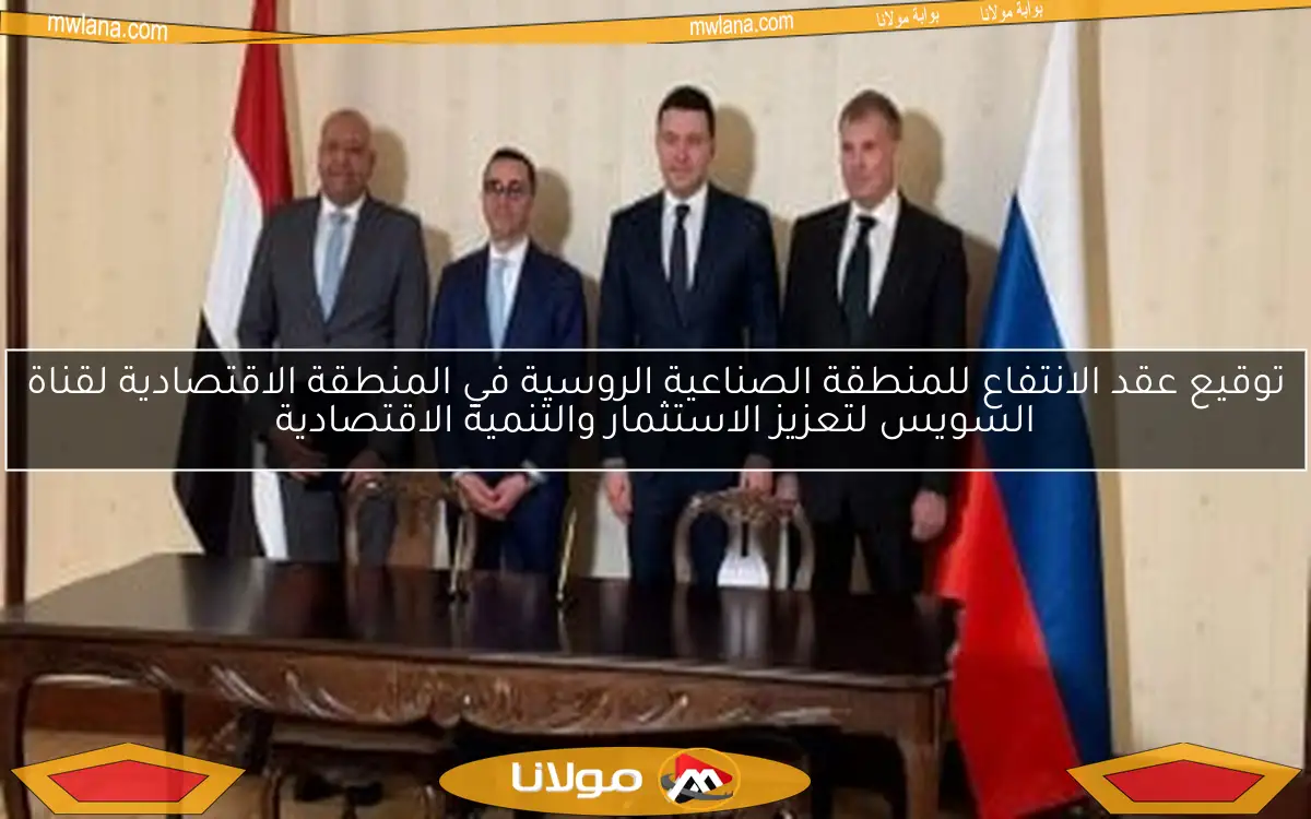 توقيع عقد الانتفاع للمنطقة الصناعية الروسية في المنطقة الاقتصادية لقناة السويس لتعزيز الاستثمار والتنمية الاقتصادية