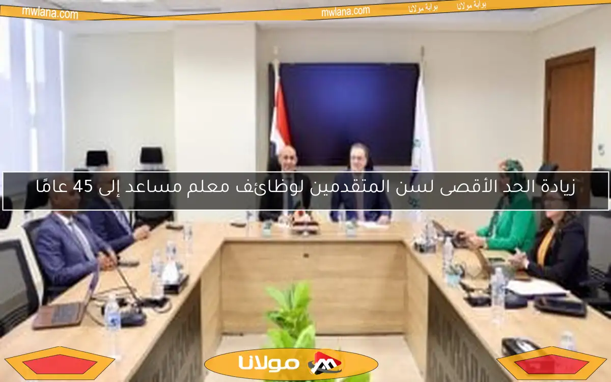 زيادة الحد الأقصى لسن المتقدمين لوظائف معلم مساعد إلى 45 عامًا