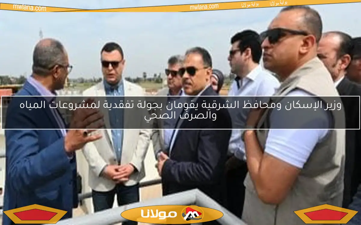 وزير الإسكان ومحافظ الشرقية يقومان بجولة تفقدية لمشروعات المياه والصرف الصحي