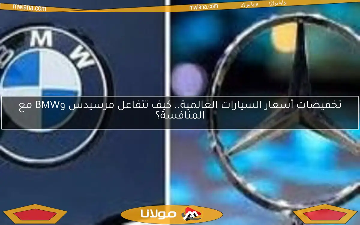 تخفيضات أسعار السيارات العالمية.. كيف تتفاعل مرسيدس وBMW مع المنافسة؟