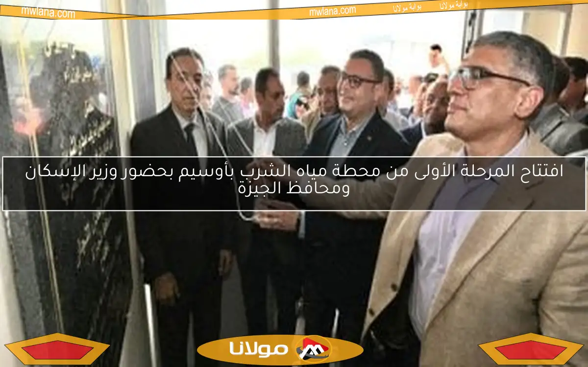 افتتاح المرحلة الأولى من محطة مياه الشرب بأوسيم بحضور وزير الإسكان ومحافظ الجيزة