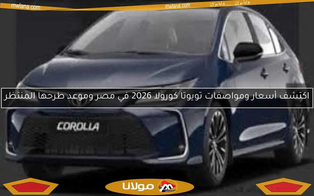 اكتشف أسعار ومواصفات تويوتا كورولا 2026 في مصر وموعد طرحها المنتظر