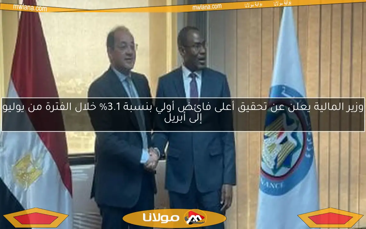 وزير المالية يعلن عن تحقيق أعلى فائض أولي بنسبة 3.1% خلال الفترة من يوليو إلى أبريل