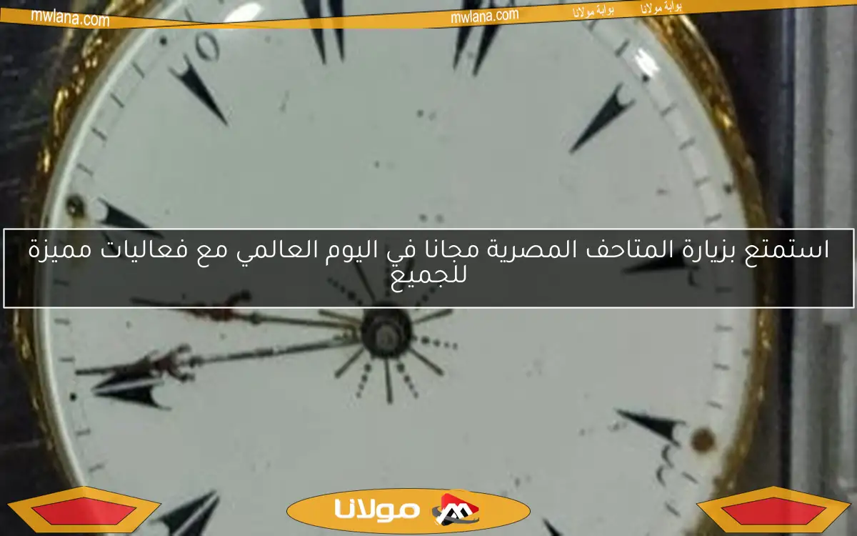 استمتع بزيارة المتاحف المصرية مجانا في اليوم العالمي مع فعاليات مميزة للجميع