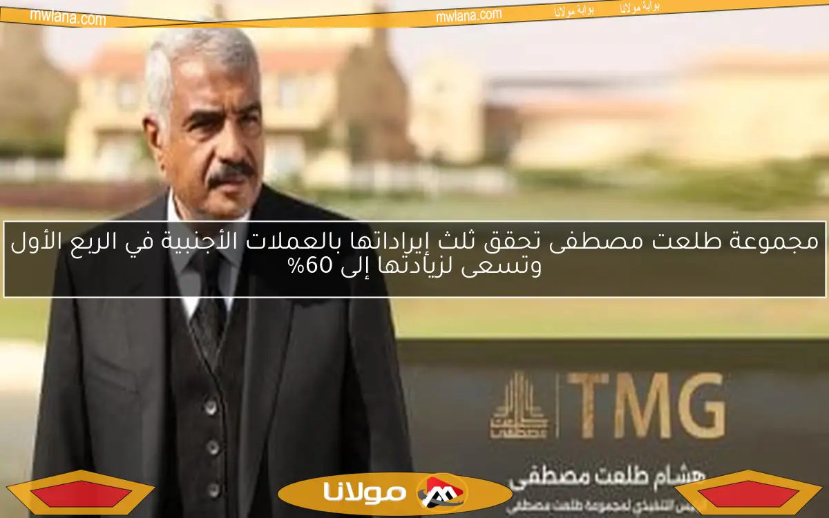 مجموعة طلعت مصطفى تحقق ثلث إيراداتها بالعملات الأجنبية في الربع الأول وتسعى لزيادتها إلى 60%