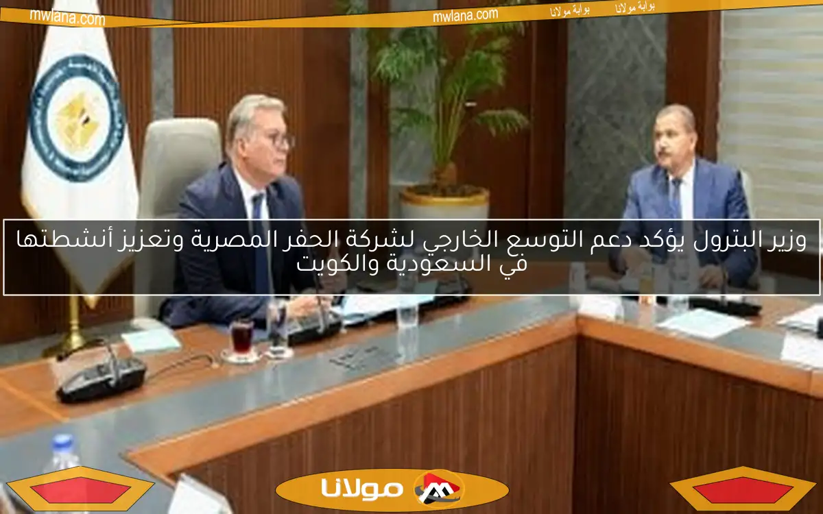 وزير البترول يؤكد دعم التوسع الخارجي لشركة الحفر المصرية وتعزيز أنشطتها في السعودية والكويت