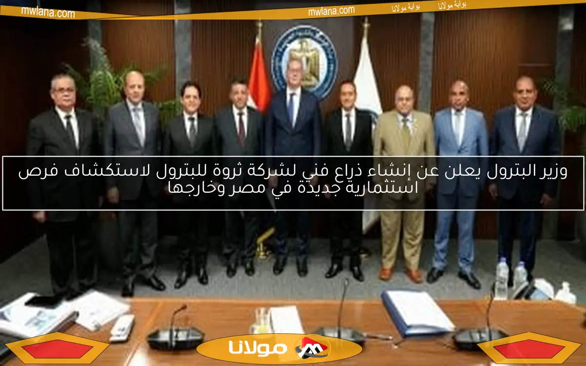 وزير البترول يعلن عن إنشاء ذراع فني لشركة ثروة للبترول لاستكشاف فرص استثمارية جديدة في مصر وخارجها
