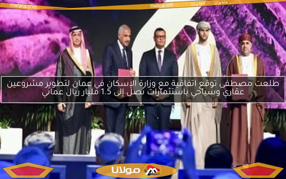 طلعت مصطفى توقع اتفاقية مع وزارة الإسكان في عمان لتطوير مشروعين عقاري وسياحي باستثمارات تصل إلى 1.5 مليار ريال عماني