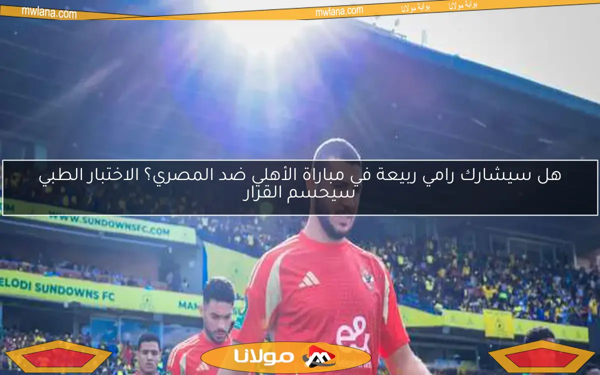 هل سيشارك رامي ربيعة في مباراة الأهلي ضد المصري؟ الاختبار الطبي سيحسم القرار