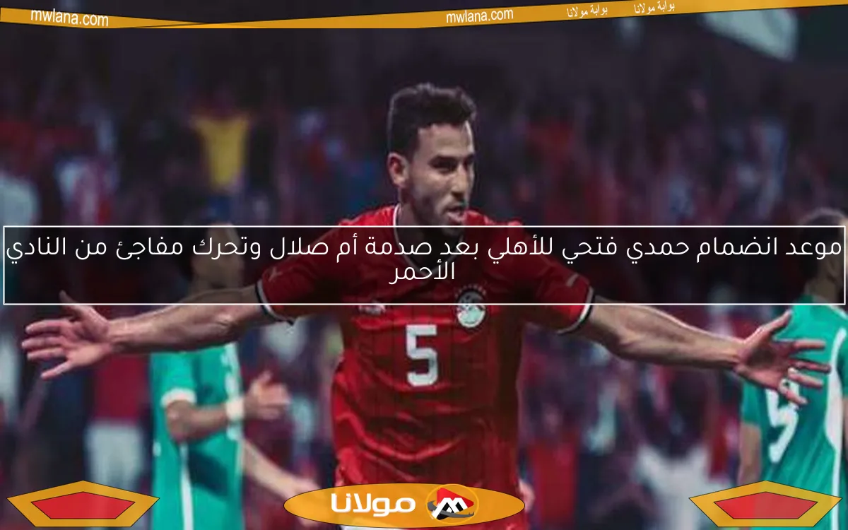موعد انضمام حمدي فتحي للأهلي بعد صدمة أم صلال وتحرك مفاجئ من النادي الأحمر