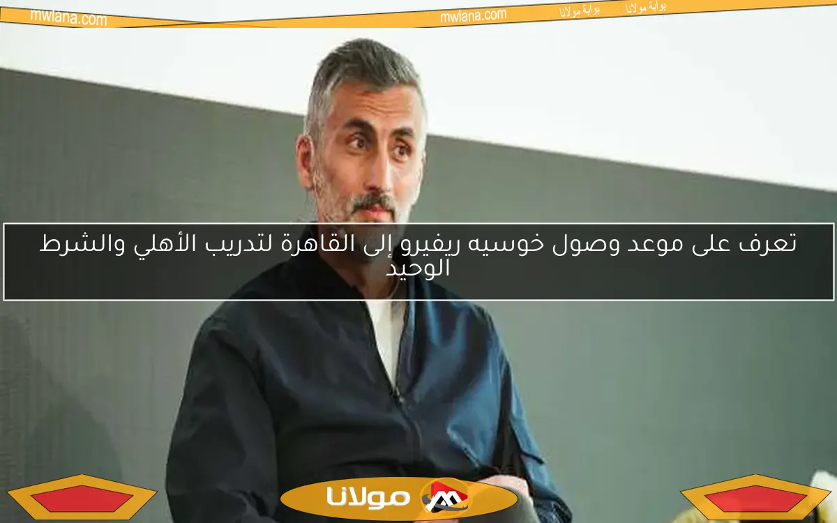 تعرف على موعد وصول خوسيه ريفيرو إلى القاهرة لتدريب الأهلي والشرط الوحيد