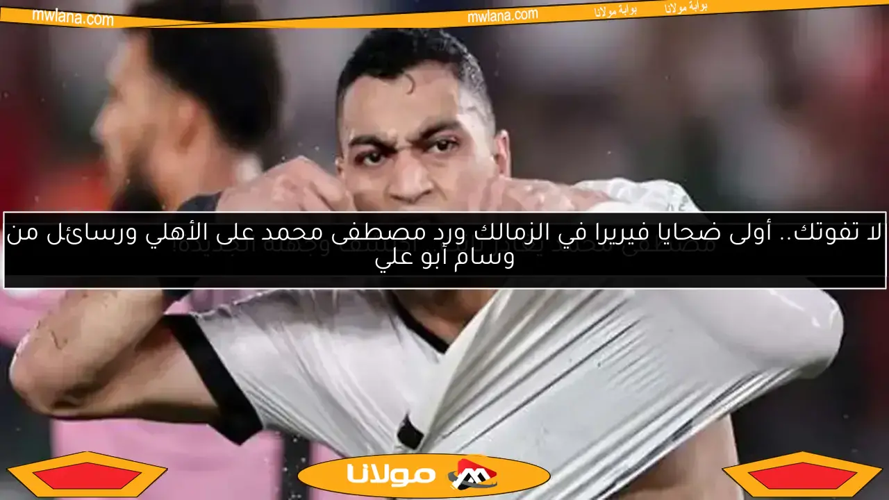 لا تفوتك.. أولى ضحايا فيريرا في الزمالك ورد مصطفى محمد على الأهلي ورسائل من وسام أبو علي