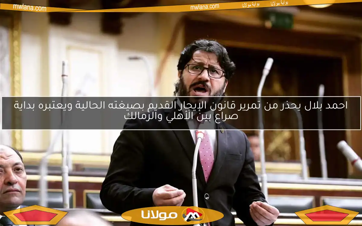 احمد بلال يحذر من تمرير قانون الإيجار القديم بصيغته الحالية ويعتبره بداية صراع بين الأهلي والزمالك