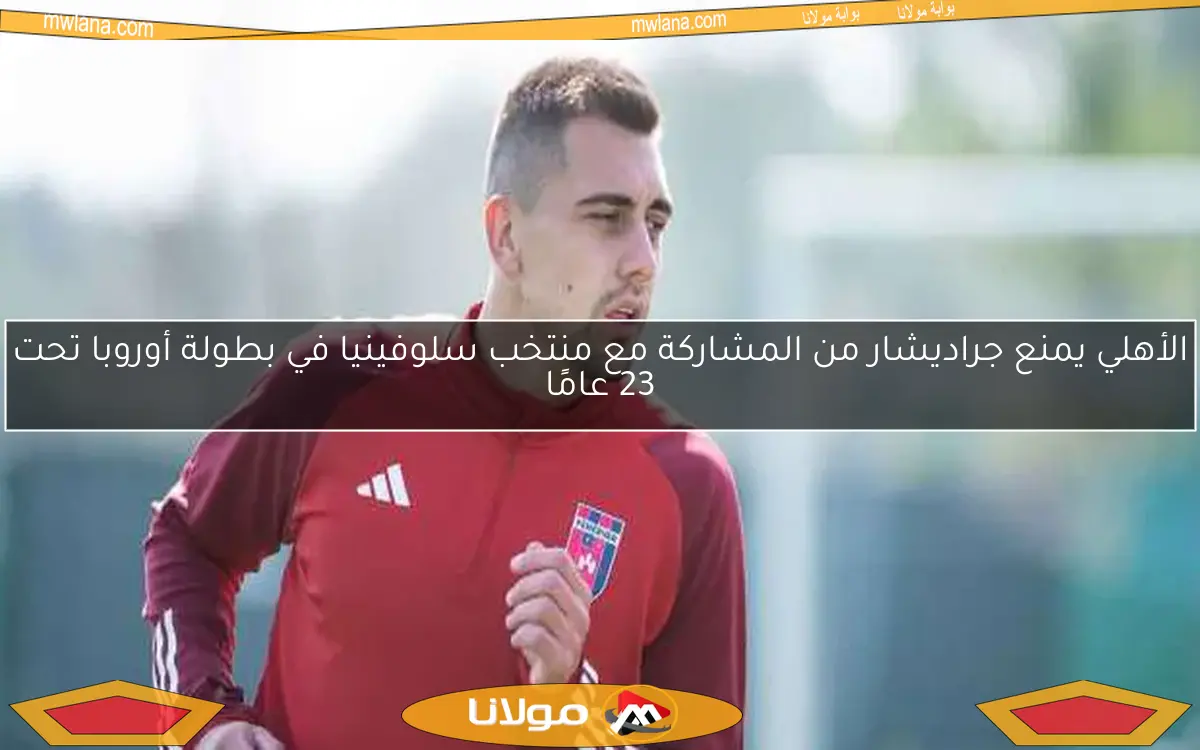الأهلي يمنع جراديشار من المشاركة مع منتخب سلوفينيا في بطولة أوروبا تحت 23 عامًا