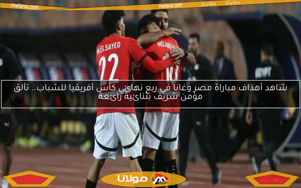 شاهد أهداف مباراة مصر وغانا في ربع نهائي كأس أفريقيا للشباب.. تألق مؤمن شريف بثنائية رائعة