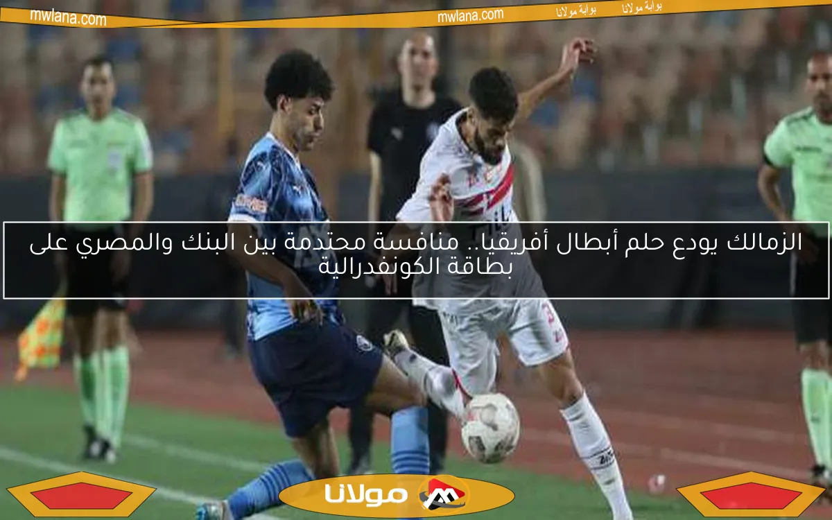 الزمالك يودع حلم أبطال أفريقيا.. منافسة محتدمة بين البنك والمصري على بطاقة الكونفدرالية