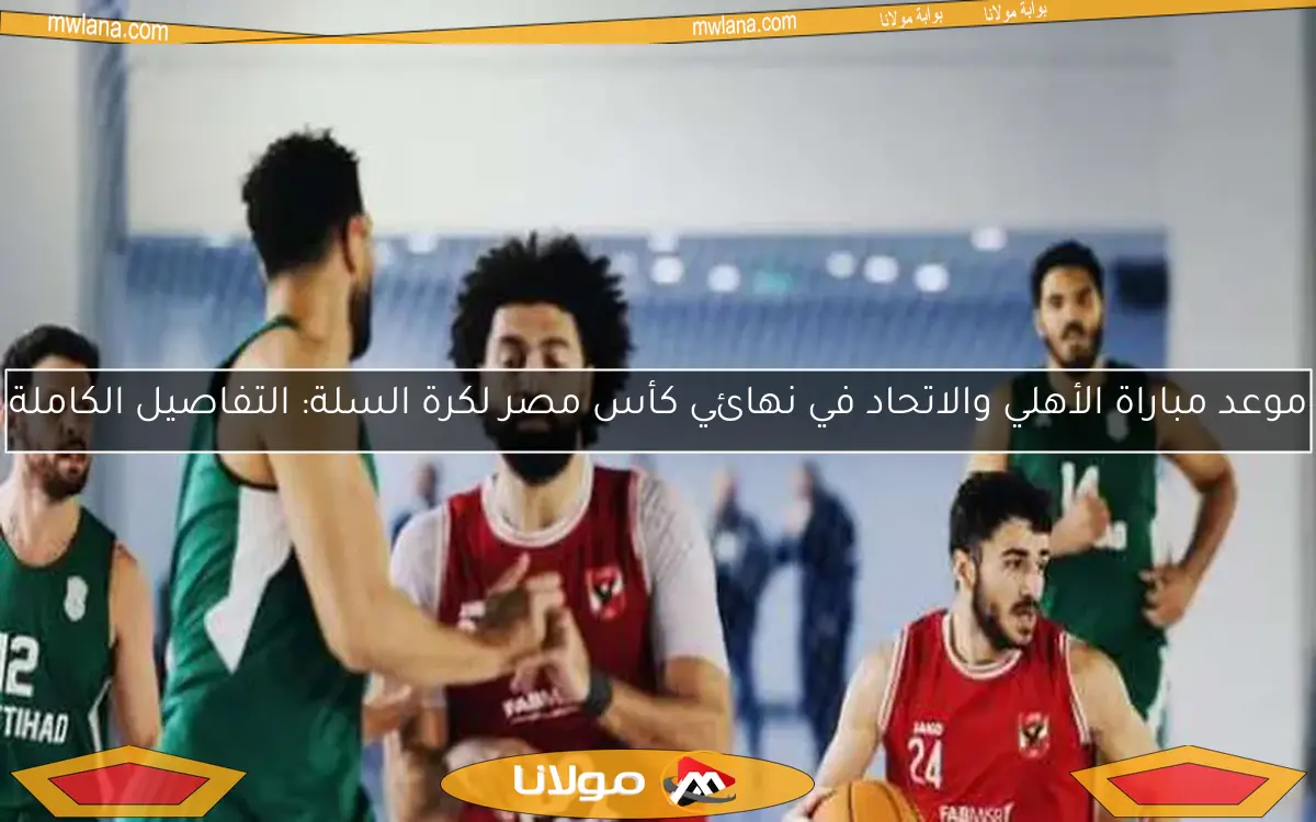 موعد مباراة الأهلي والاتحاد في نهائي كأس مصر لكرة السلة: التفاصيل الكاملة