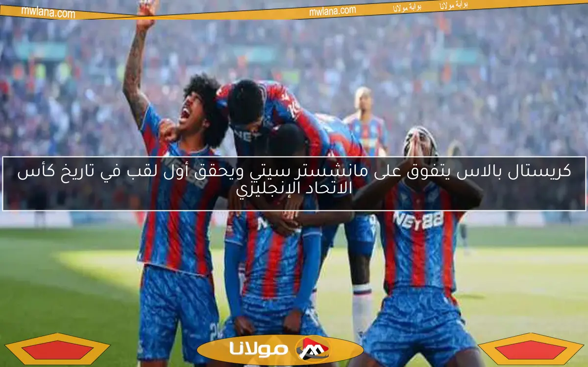 كريستال بالاس يتفوق على مانشستر سيتي ويحقق أول لقب في تاريخ كأس الاتحاد الإنجليزي
