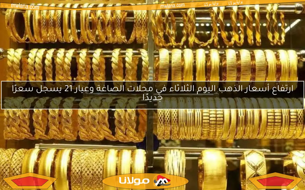ارتفاع أسعار الذهب اليوم الثلاثاء في محلات الصاغة وعيار 21 يسجل سعرًا جديدًا