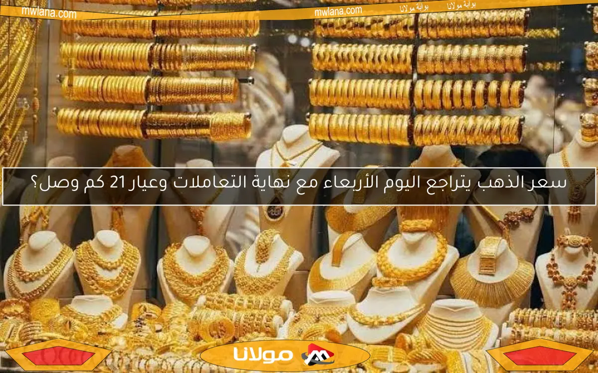سعر الذهب يتراجع اليوم الأربعاء مع نهاية التعاملات وعيار 21 كم وصل؟