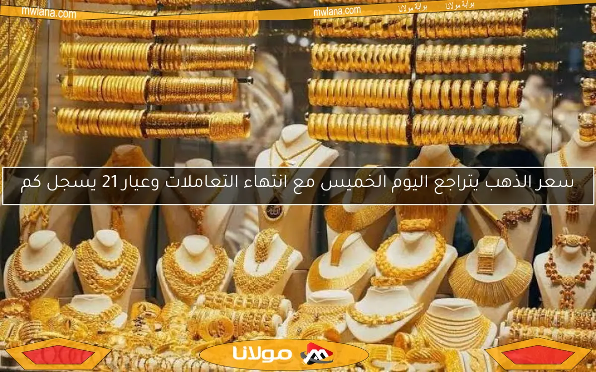 سعر الذهب يتراجع اليوم الخميس مع انتهاء التعاملات وعيار 21 يسجل كم