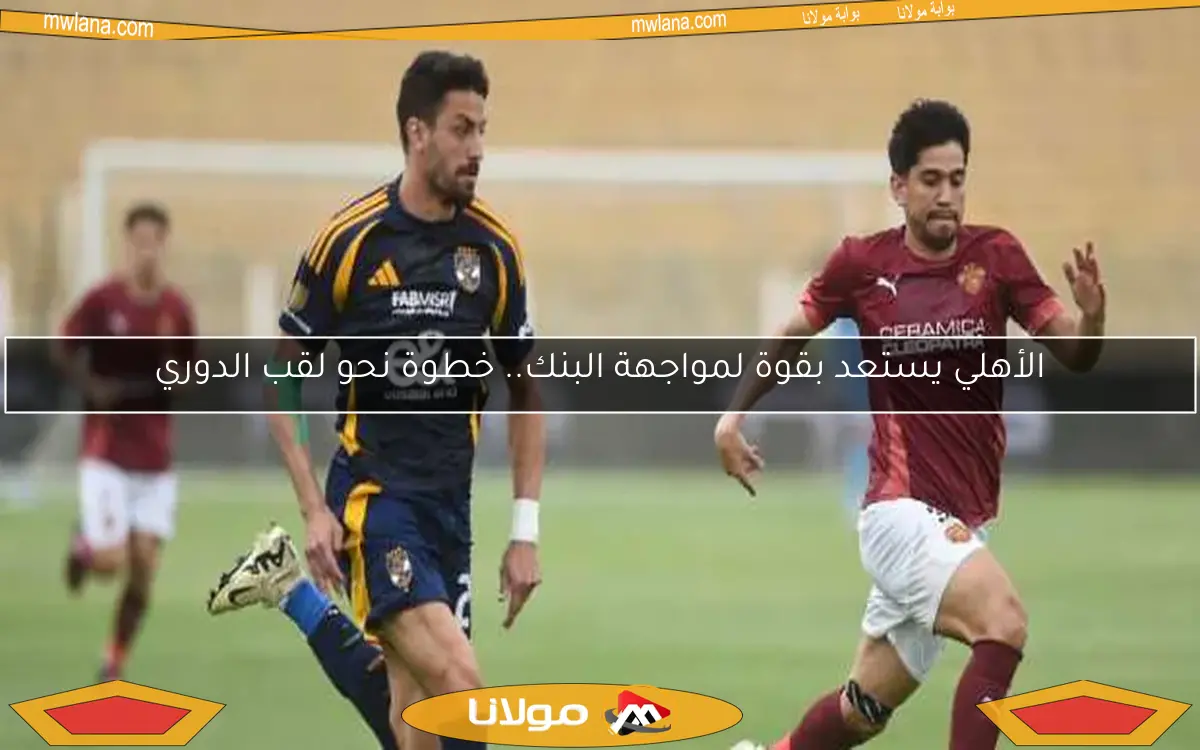 الأهلي يستعد بقوة لمواجهة البنك.. خطوة نحو لقب الدوري