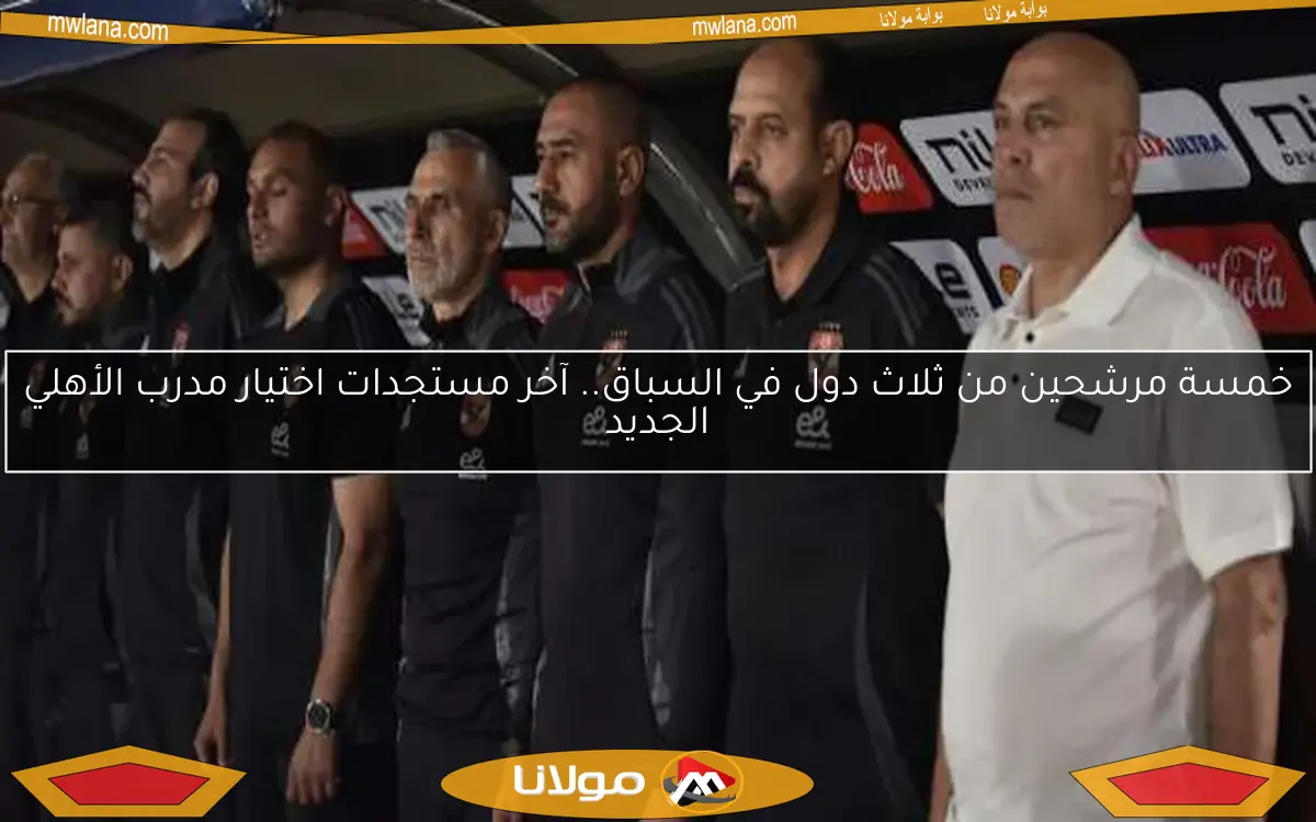 خمسة مرشحين من ثلاث دول في السباق.. آخر مستجدات اختيار مدرب الأهلي الجديد
