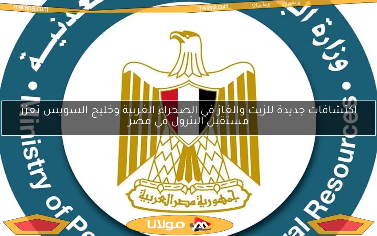 اكتشافات جديدة للزيت والغاز في الصحراء الغربية وخليج السويس تعزز مستقبل البترول في مصر