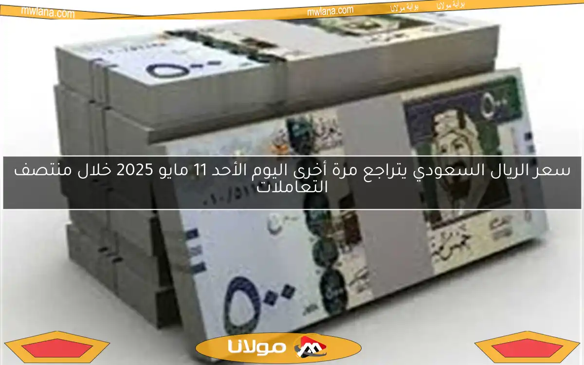 سعر الريال السعودي يتراجع مرة أخرى اليوم الأحد 11 مايو 2025 خلال منتصف التعاملات