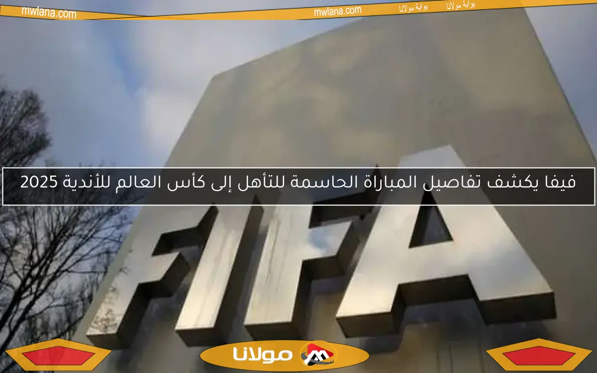 فيفا يكشف تفاصيل المباراة الحاسمة للتأهل إلى كأس العالم للأندية 2025