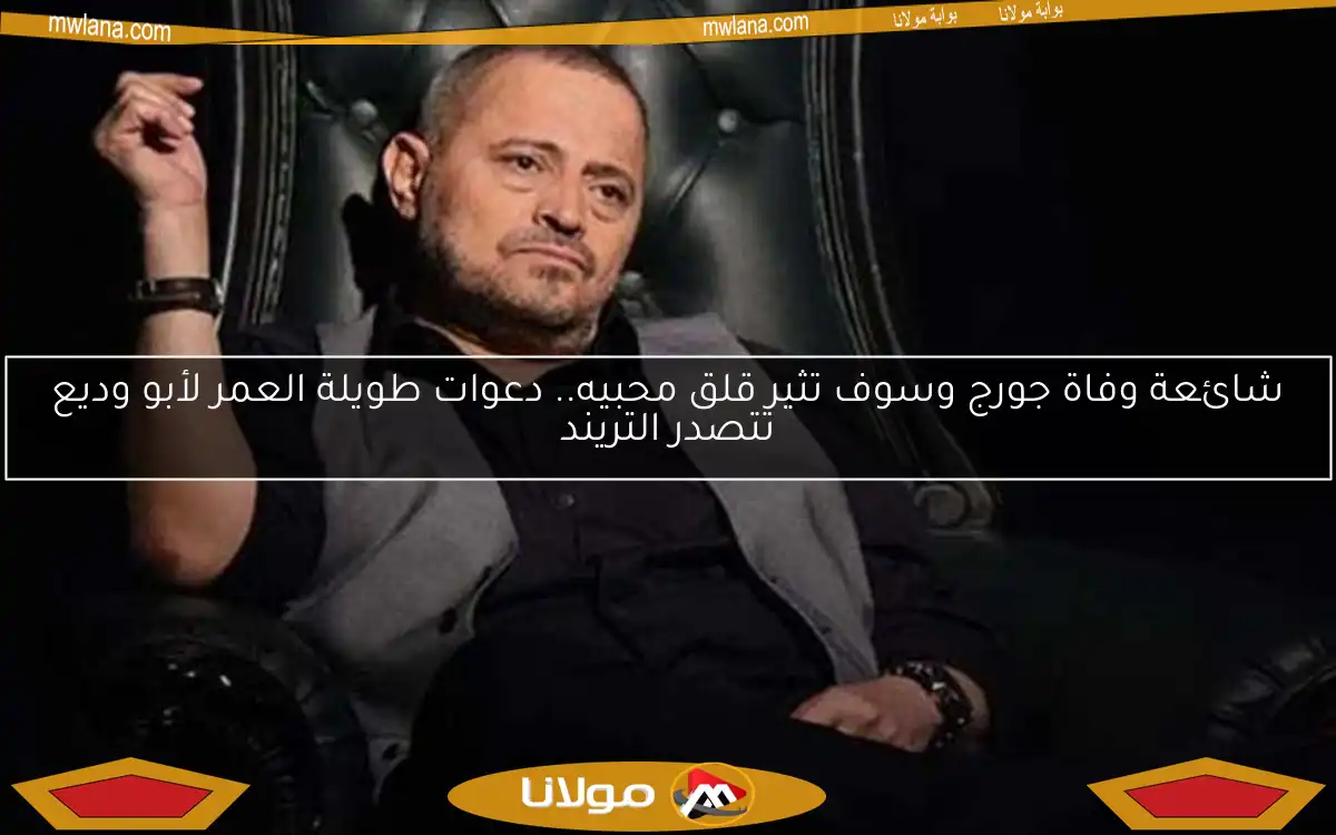 شائعة وفاة جورج وسوف تثير قلق محبيه.. دعوات طويلة العمر لأبو وديع تتصدر التريند