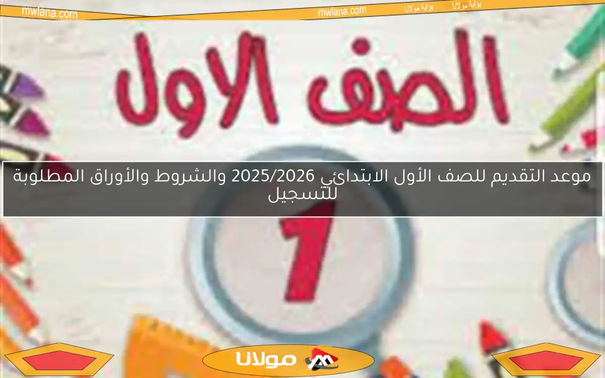 موعد التقديم للصف الأول الابتدائي 2025/2026 والشروط والأوراق المطلوبة للتسجيل