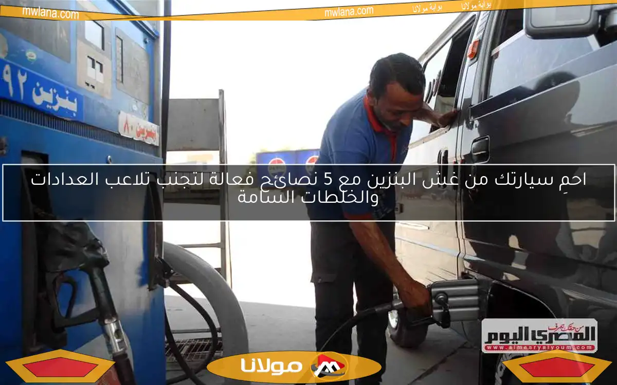 احمِ سيارتك من غش البنزين مع 5 نصائح فعالة لتجنب تلاعب العدادات والخلطات السامة