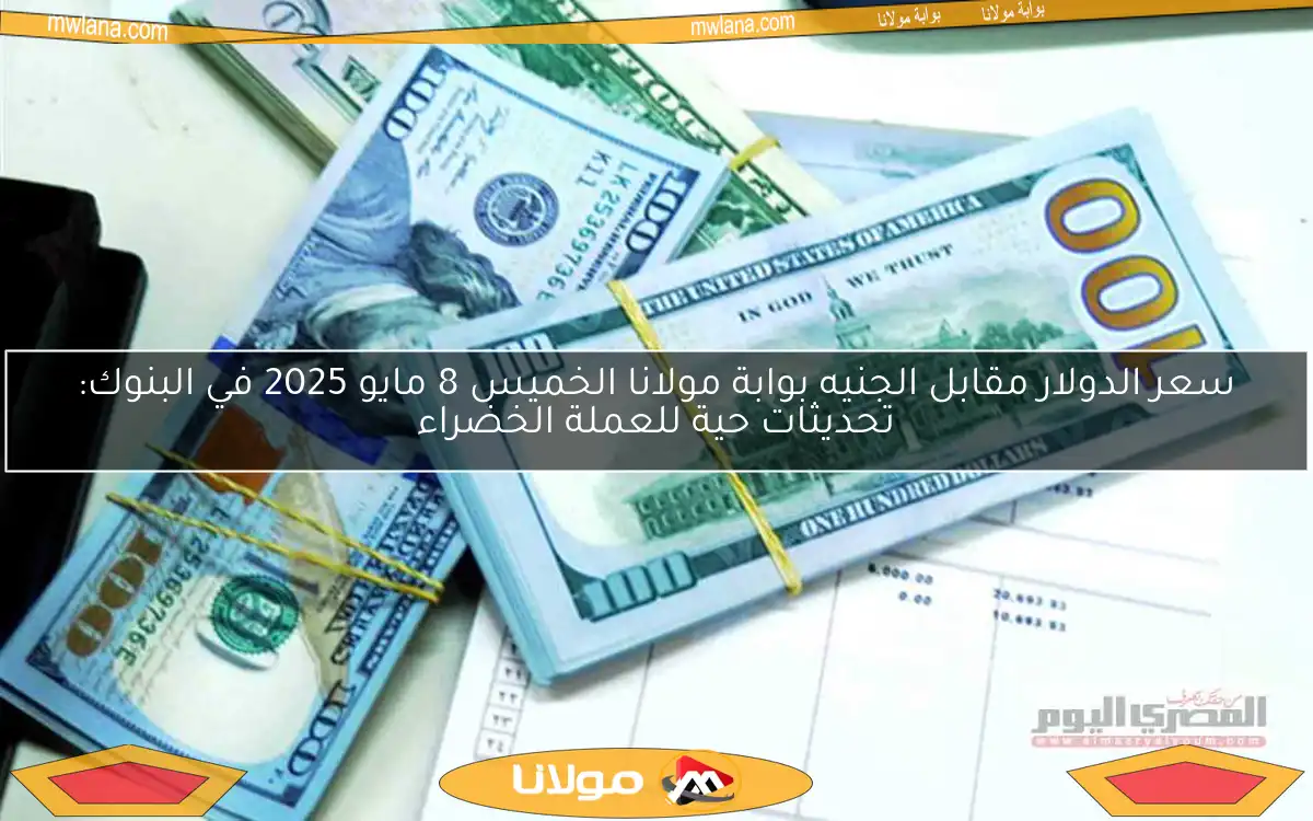 سعر الدولار مقابل الجنيه بوابة مولانا الخميس 8 مايو 2025 في البنوك: تحديثات حية للعملة الخضراء