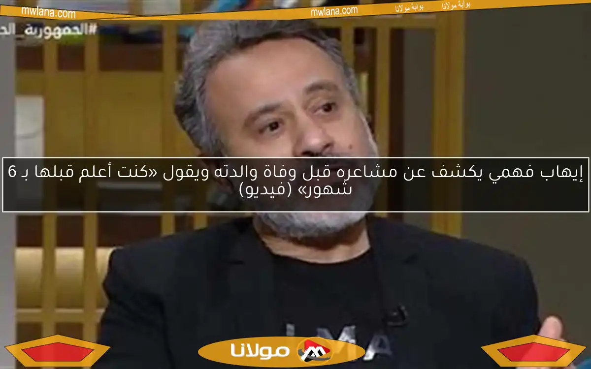 إيهاب فهمي يكشف عن مشاعره قبل وفاة والدته ويقول «كنت أعلم قبلها بـ 6 شهور» (فيديو)