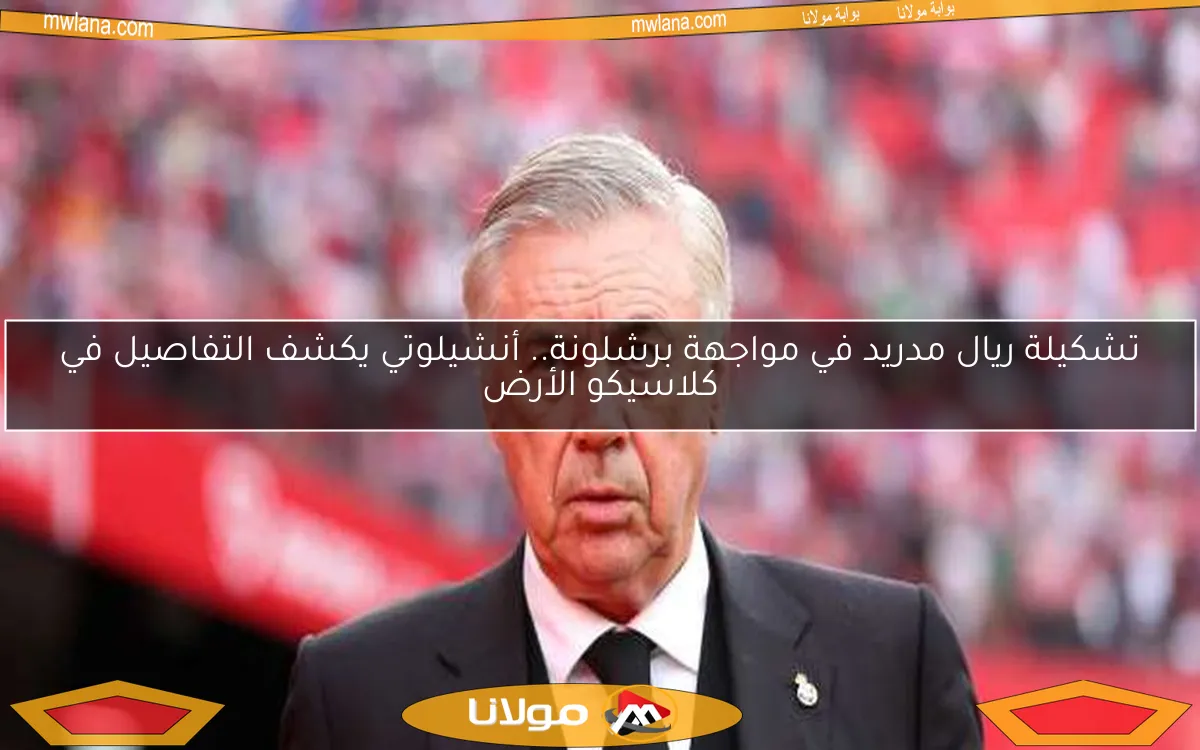 تشكيلة ريال مدريد في مواجهة برشلونة.. أنشيلوتي يكشف التفاصيل في كلاسيكو الأرض