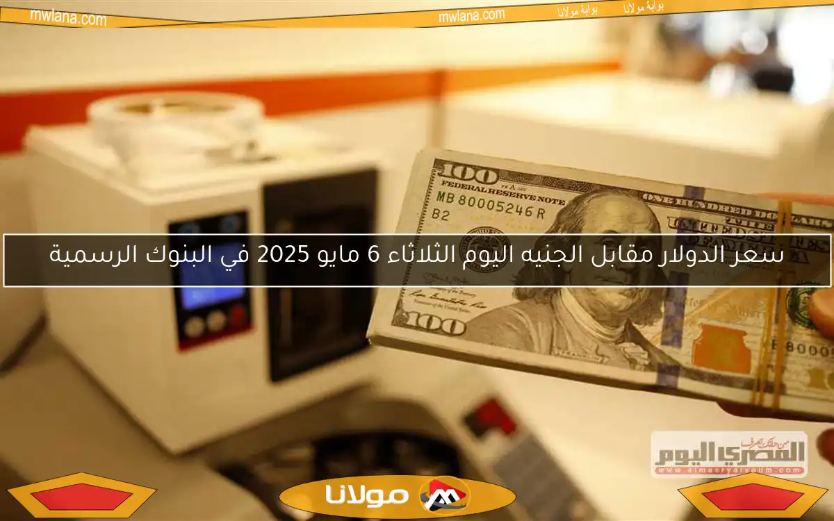 سعر الدولار مقابل الجنيه اليوم الثلاثاء 6 مايو 2025 في البنوك الرسمية