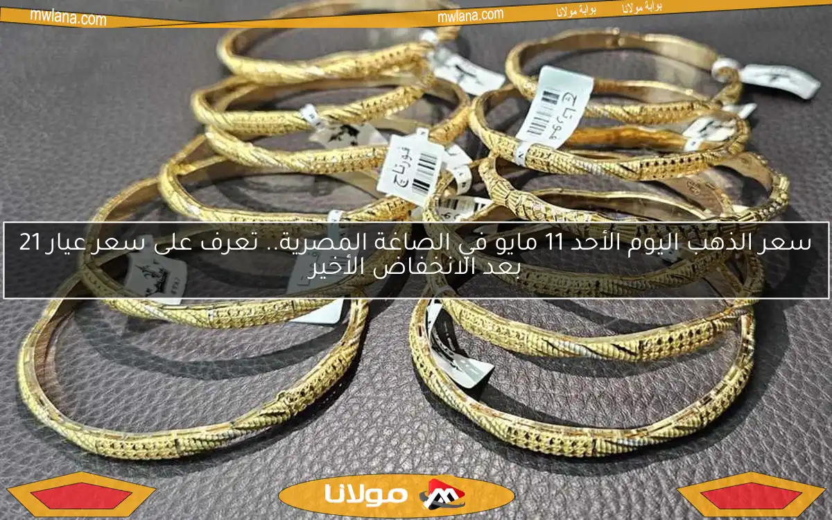 سعر الذهب اليوم الأحد 11 مايو في الصاغة المصرية.. تعرف على سعر عيار 21 بعد الانخفاض الأخير