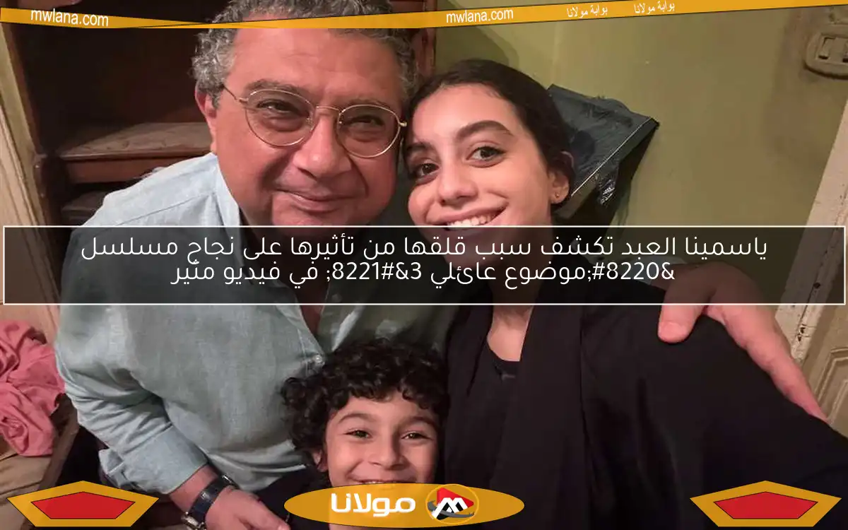 ياسمينا العبد تكشف سبب قلقها من تأثيرها على نجاح مسلسل “موضوع عائلي 3” في فيديو مثير