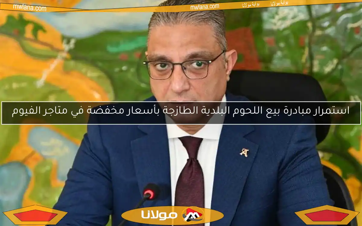استمرار مبادرة بيع اللحوم البلدية الطازجة بأسعار مخفضة في متاجر الفيوم