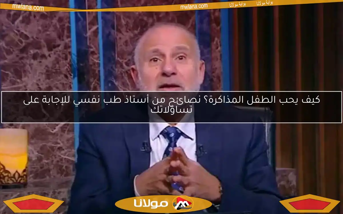 كيف يحب الطفل المذاكرة؟ نصائح من أستاذ طب نفسي للإجابة على تساؤلاتك
