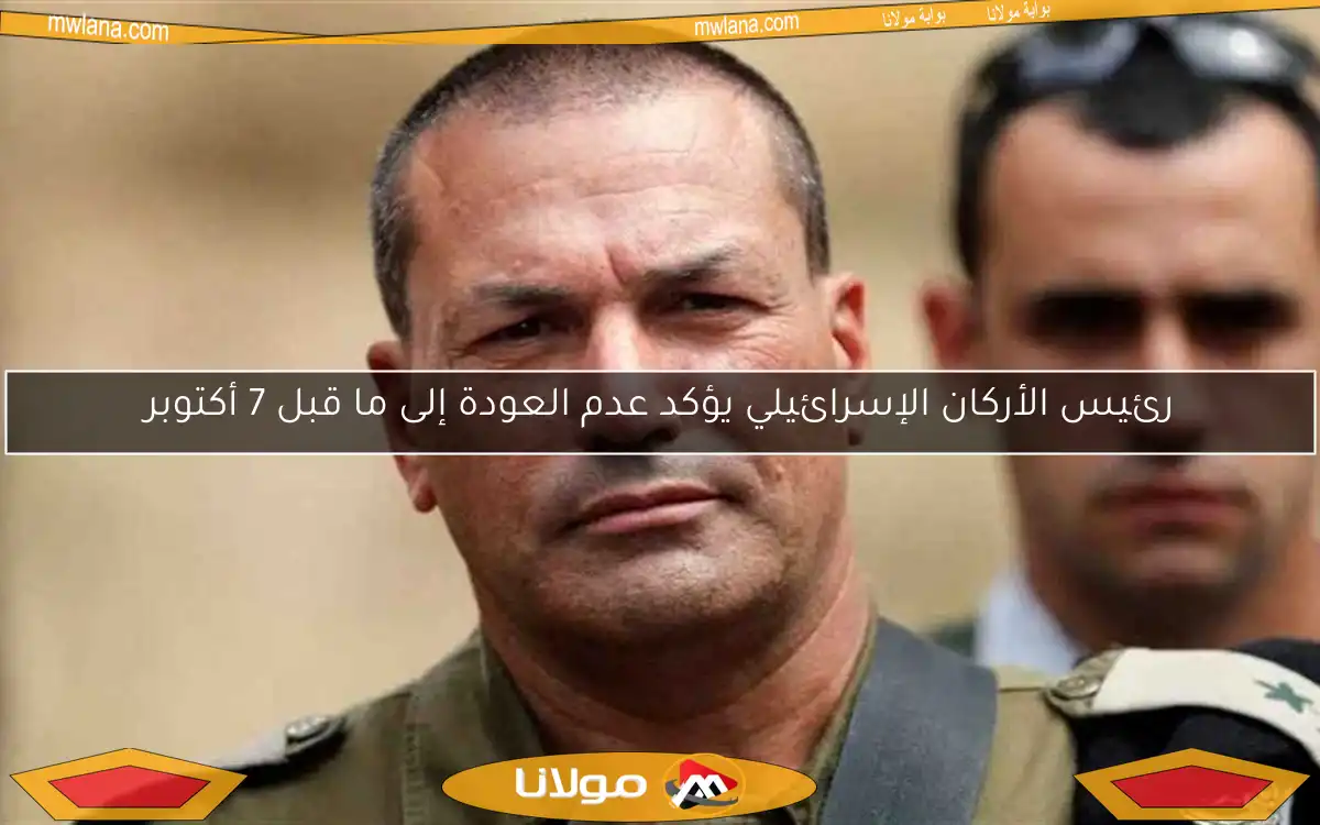 رئيس الأركان الإسرائيلي يؤكد عدم العودة إلى ما قبل 7 أكتوبر