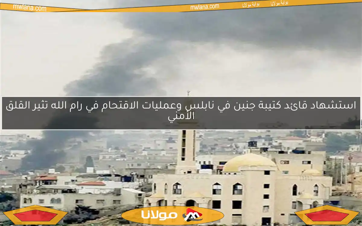 استشهاد قائد كتيبة جنين في نابلس وعمليات الاقتحام في رام الله تثير القلق الأمني