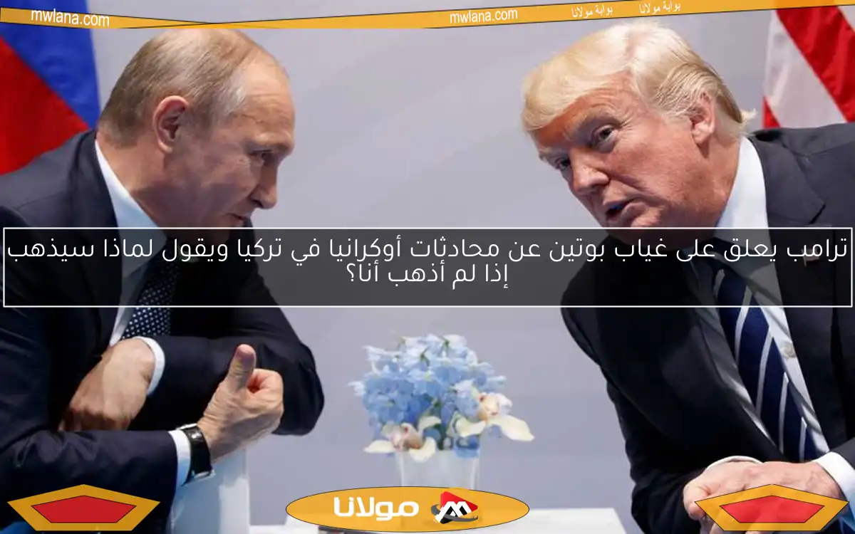 ترامب يعلق على غياب بوتين عن محادثات أوكرانيا في تركيا ويقول لماذا سيذهب إذا لم أذهب أنا؟