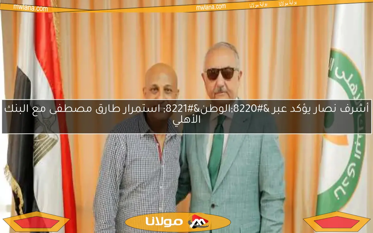 أشرف نصار يؤكد عبر “الوطن” استمرار طارق مصطفى مع البنك الأهلي