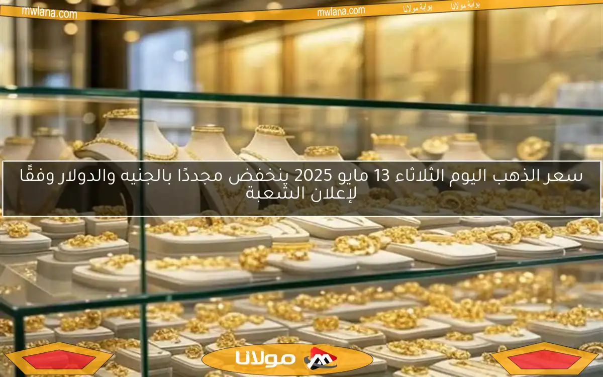 سعر الذهب اليوم الثلاثاء 13 مايو 2025 ينخفض مجددًا بالجنيه والدولار وفقًا لإعلان الشعبة